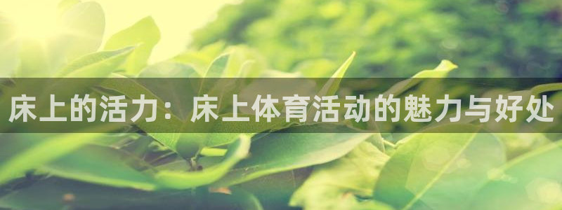 vsport体育官网下载招商电话:床上的活力:床上体育活动的